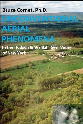 Unconventional Aerial Phenomena: In the Hudson and Wallkill River Valley of New York by Cornet, Bruce