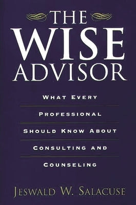 The Wise Advisor: What Every Professional Should Know about Consulting and Counseling by Salacuse, Jeswald W.