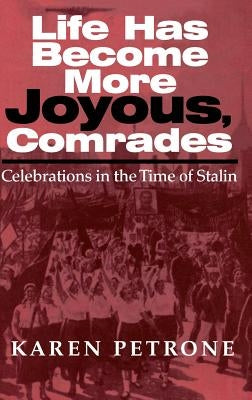Life Has Become More Joyous, Comrades: Celebrations in the Time of Stalin by Petrone, Karen
