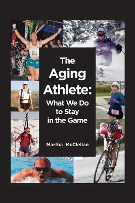 The Aging Athlete: What We Do to Stay in the Game by McClellan, Martha