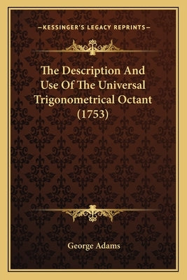 The Description And Use Of The Universal Trigonometrical Octant (1753) by Adams, George