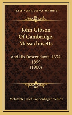 John Gibson Of Cambridge, Massachusetts: And His Descendants, 1634-1899 (1900) by Wilson, Mehitable Calef Coppenhagen