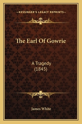 The Earl Of Gowrie: A Tragedy (1845) by White, James