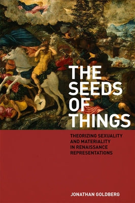 The Seeds of Things: Theorizing Sexuality and Materiality in Renaissance Representations by Goldberg, Jonathan