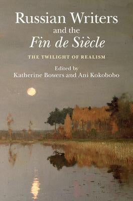Russian Writers and the Fin de Siècle: The Twilight of Realism by Bowers, Katherine
