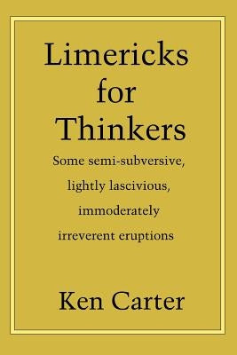 Limericks for Thinkers: Some Semi-Subversive, Lightly Lascivious, Immoderately Irreverent Eruptions by Carter, Ken