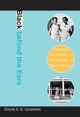 Black behind the Ears: Dominican Racial Identity from Museums to Beauty Shops by Candelario, Ginetta E. B.