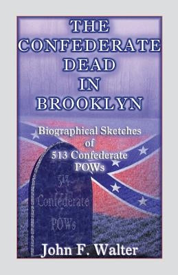 The Confederate Dead in Brooklyn: Biographical Sketches of 513 Confederate POWs by Walter, John F.