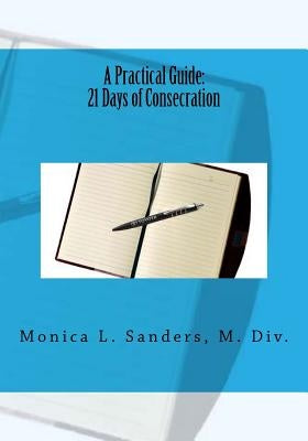 A Practical Guide: 21 Days of Consecration by Sanders, Monica L.