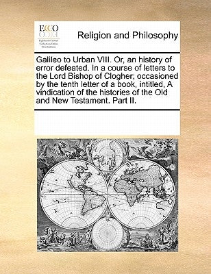 Galileo to Urban VIII. Or, an History of Error Defeated. in a Course of Letters to the Lord Bishop of Clogher; Occasioned by the Tenth Letter of a Boo by Multiple Contributors