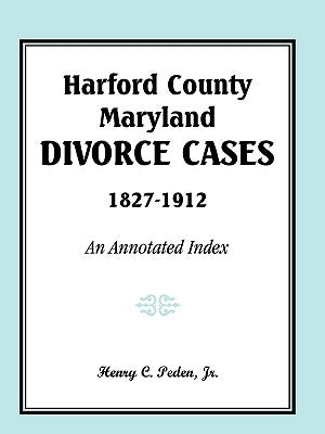 Harford County, Maryland, Divorce Cases, 1827-1912: An Annotated Index by Peden Jr, Henry C.