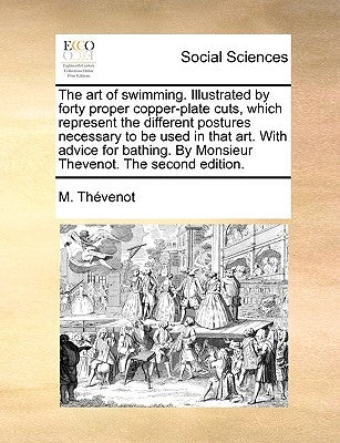 The Art of Swimming. Illustrated by Forty Proper Copper-Plate Cuts, Which Represent the Different Postures Necessary to Be Used in That Art. with Advi by Thvenot, M.