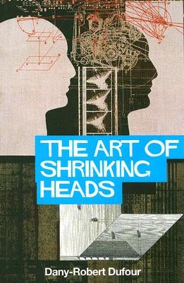 The Art of Shrinking Heads: The New Servitude of the Liberated in the Age of Total Capitalism by Dufour, Dany-Robert