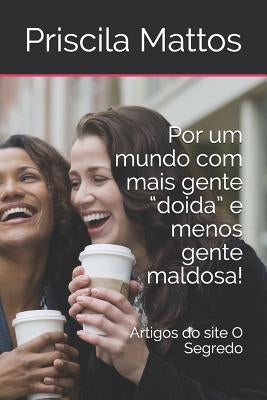 Por um mundo com mais gente "doida" e menos gente maldosa!: Artigos do site O Segredo by Mattos, Priscila