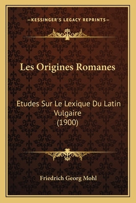 Les Origines Romanes: Etudes Sur Le Lexique Du Latin Vulgaire (1900) by Mohl, Friedrich Georg