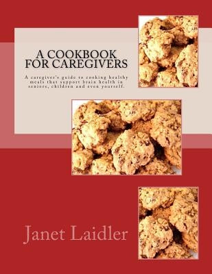 A Cookbook for Caregivers: A caregiver's guide to cooking healthy meals that support brain health in seniors, children and even yourself. by Laidler, Janet