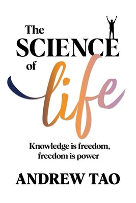 The Science of Life: Knowledge is Freedom, Freedom is Power by Tao, Andrew
