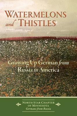 Watermelons and Thistles: Growing Up German from Russia in America by Germans from Russia, North Star Chapeter