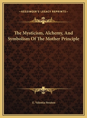 The Mysticism, Alchemy, and Symbolism of the Mother Principle by Straiton, E. Valentia