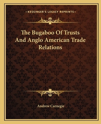 The Bugaboo of Trusts and Anglo American Trade Relations by Carnegie, Andrew