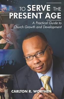To Serve The Present Age: A Practical Guide to Church Growth and Development by Worthen, Carlton R.