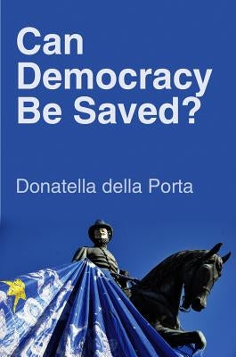 Can Democracy Be Saved?: Participation, Deliberation and Social Movements by Della Porta, Donatella