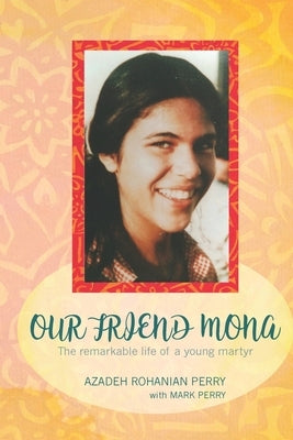 Our Friend Mona: The remarkable life of a young martyr by Rohanian Perry, Azadeh