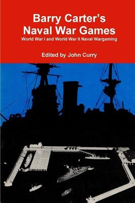 Barry Carter's Naval War Games: World War I and World War II Naval Wargaming by Curry, John