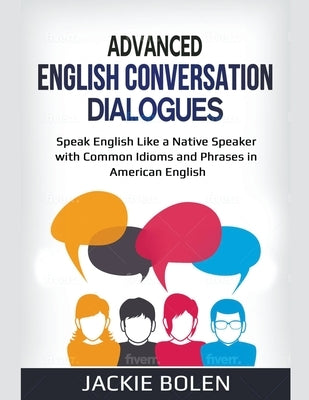 Advanced English Conversation Dialogues: Speak English Like a Native Speaker with Common Idioms and Phrases in American English by Bolen, Jackie