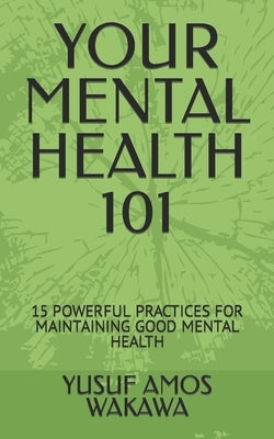 Your Mental Health 101: 15 Powerful Practices for Maintaining Good Mental Health by Wakawa, Yusuf Amos