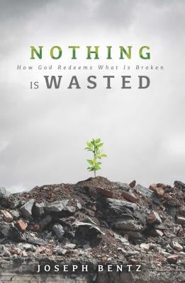 Nothing Is Wasted: How God Redeems What Is Broken by Bentz, Joseph