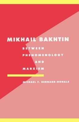 Mikhail Bakhtin: Between Phenomenology and Marxism by Bernard-Donals, Michael F.