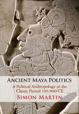 Ancient Maya Politics: A Political Anthropology of the Classic Period 150-900 Ce by Martin, Simon