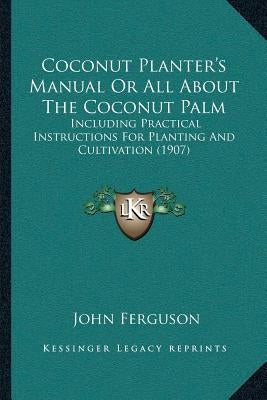 Coconut Planter's Manual Or All About The Coconut Palm: Including Practical Instructions For Planting And Cultivation (1907) by Ferguson, John