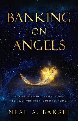 Banking on Angels: How an Investment Banker Found Spiritual Fulfillment and Inner Peace by Bakshi, Neal A.