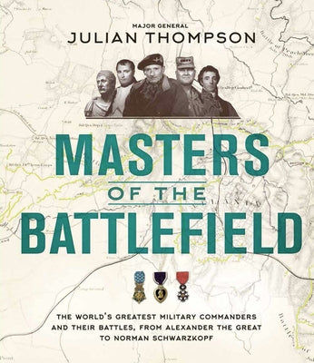 Masters of the Battlefield: The World's Greatest Military Commanders and Their Battles, from Alexander the Great to Norman Schwarzkopf by Thompson, Phillip