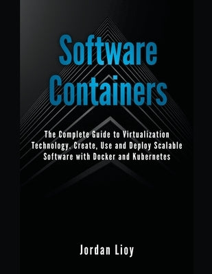 Software Containers: The Complete Guide to Virtualization Technology. Create, Use and Deploy Scalable Software with Docker and Kubernetes. by Lioy, Jordan