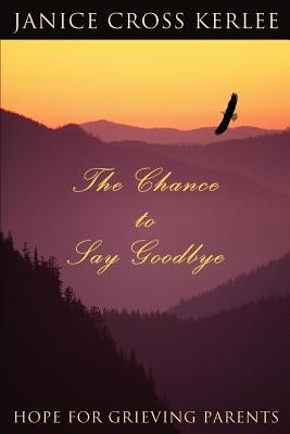 The Chance to Say Goodbye: Hope for Grieving Parents by Kerlee, Janice Cross
