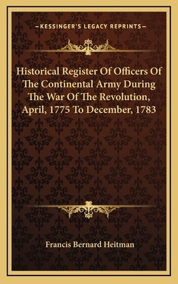 Historical Register of Officers of the Continental Army During the War of the Revolution, April, 1775 to December, 1783 by Heitman, Francis Bernard