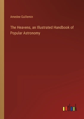 The Heavens, an Illustrated Handbook of Popular Astronomy by Guillemin, Amedee