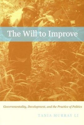 The Will to Improve: Governmentality, Development, and the Practice of Politics by Li, Tania Murray
