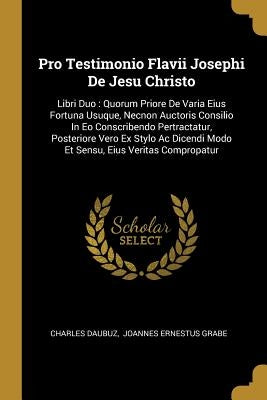 Pro Testimonio Flavii Josephi De Jesu Christo: Libri Duo: Quorum Priore De Varia Eius Fortuna Usuque, Necnon Auctoris Consilio In Eo Conscribendo Pert by Daubuz, Charles