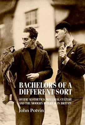 Bachelors of a Different Sort: Queer Aesthetics, Material Culture and the Modern Interior in Britain by Potvin, John