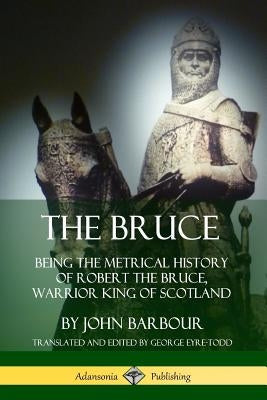 The Bruce: Being the Metrical History of Robert the Bruce, Warrior King of Scotland by Barbour, John