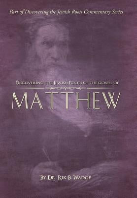 Discovering the Jewish Roots of the Gospel of Matthew: Part of the Discovering the Jewish Roots Commentary Series by Wadge, Rik B.