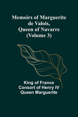 Memoirs of Marguerite de Valois, Queen of Navarre (Volume 3) by Of France Consort of Henry IV Queen M