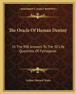 The Oracle Of Human Destiny: Or The 900 Answers To The 30 Life Questions Of Pythagoras by Waite, Arthur Edward
