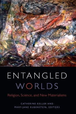 Entangled Worlds: Religion, Science, and New Materialisms by Keller, Catherine