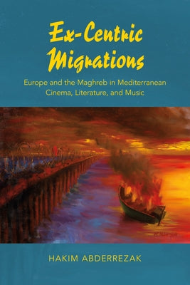 Ex-Centric Migrations: Europe and the Maghreb in Mediterranean Cinema, Literature, and Music by Abderrezak, Hakim