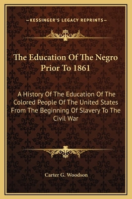 The Education Of The Negro Prior To 1861: A History Of The Education Of The Colored People Of The United States From The Beginning Of Slavery To The C by Woodson, Carter G.